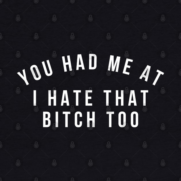 You Had Me At I Hate That Bitch Too. Funny Bitchy Saying. White by That Cheeky Tee